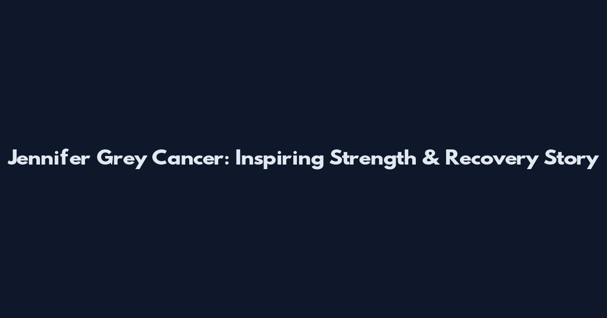 Jennifer Grey Cancer: Inspiring Strength & Recovery Story
