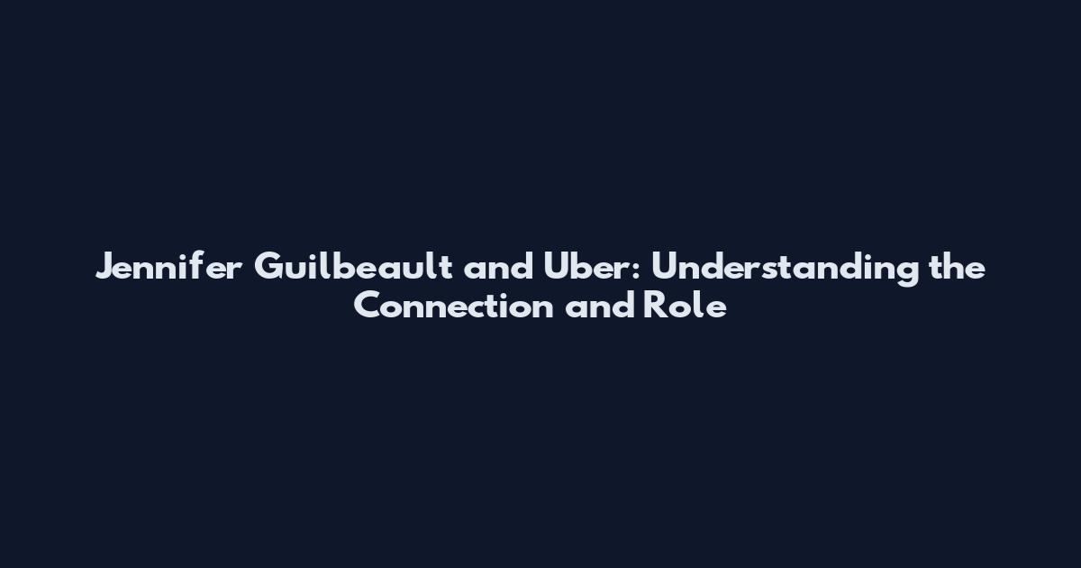 Jennifer Guilbeault and Uber: Understanding the Connection and Role