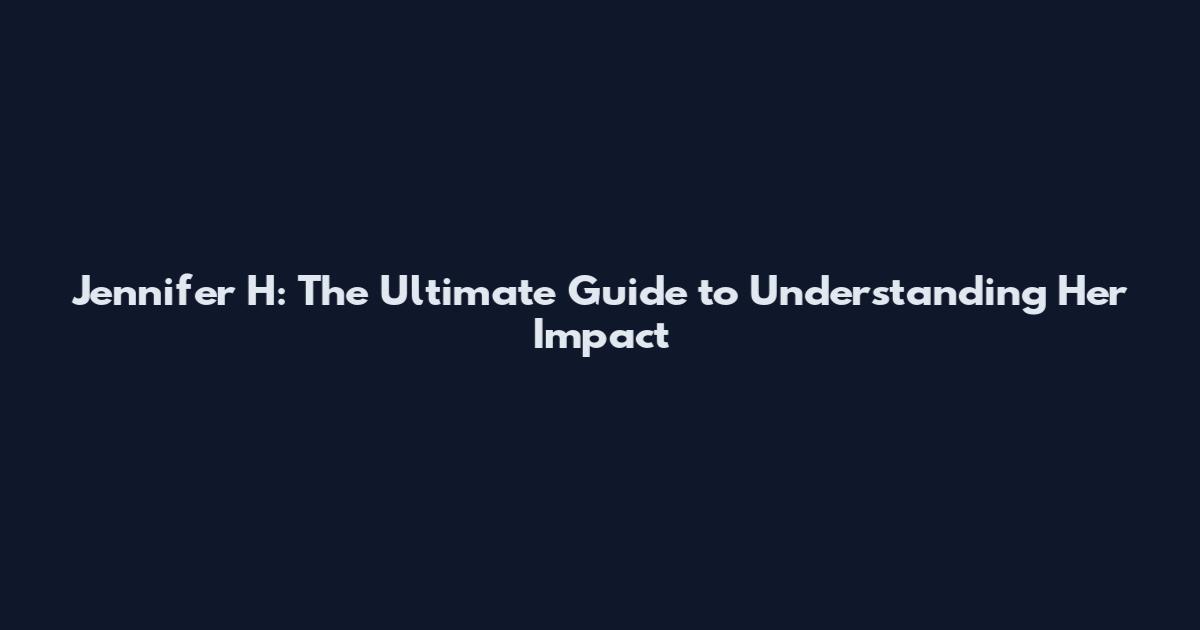 Jennifer H: The Ultimate Guide to Understanding Her Impact