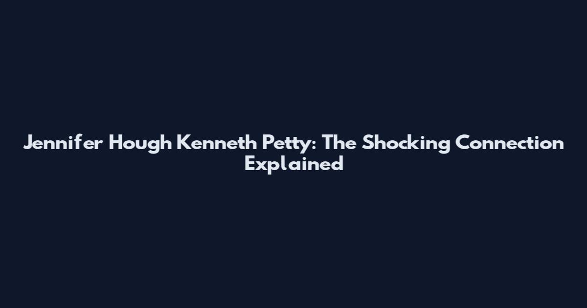 Jennifer Hough Kenneth Petty: The Shocking Connection Explained