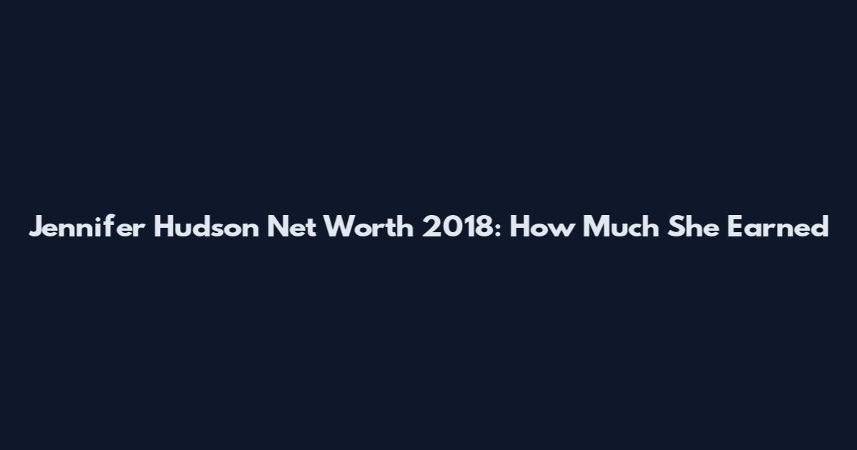 Jennifer Hudson Net Worth 2018: How Much She Earned