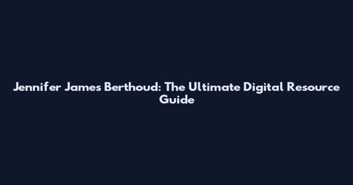 Jennifer James Berthoud: The Ultimate Digital Resource Guide