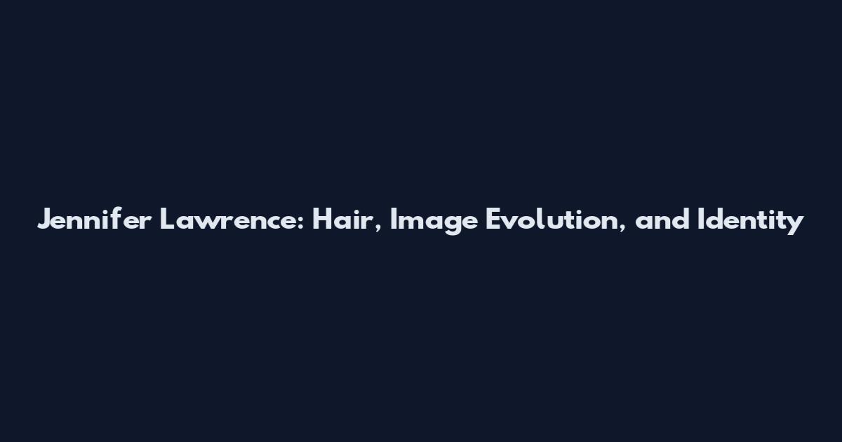 Jennifer Lawrence: Hair, Image Evolution, and Identity