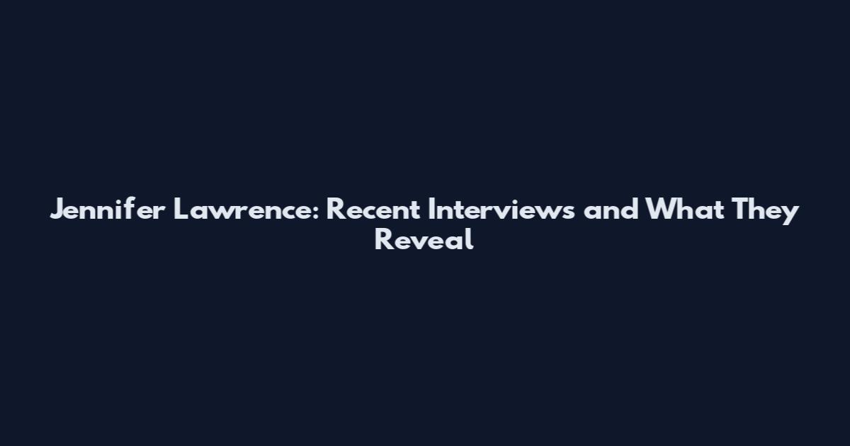 Jennifer Lawrence: Recent Interviews and What They Reveal