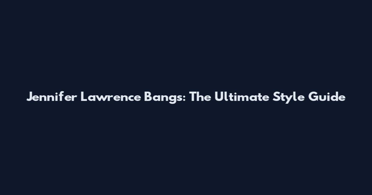 Jennifer Lawrence Bangs: The Ultimate Style Guide
