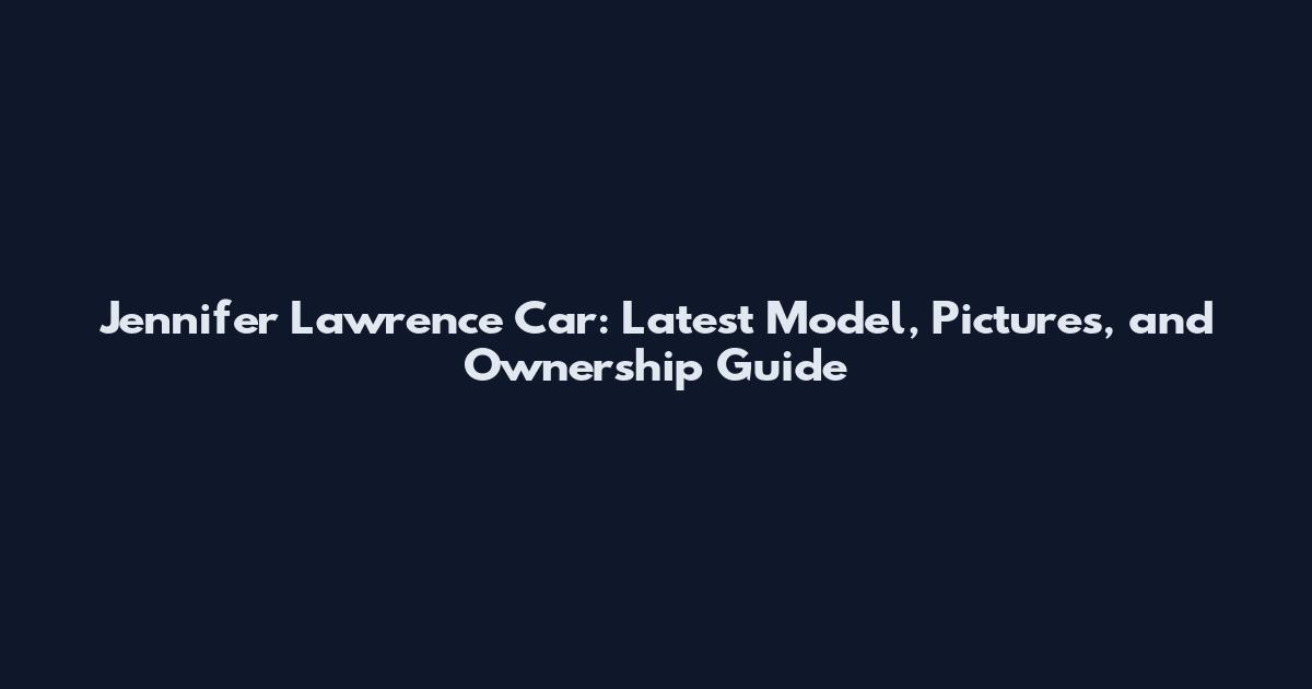 Jennifer Lawrence Car: Latest Model, Pictures, and Ownership Guide