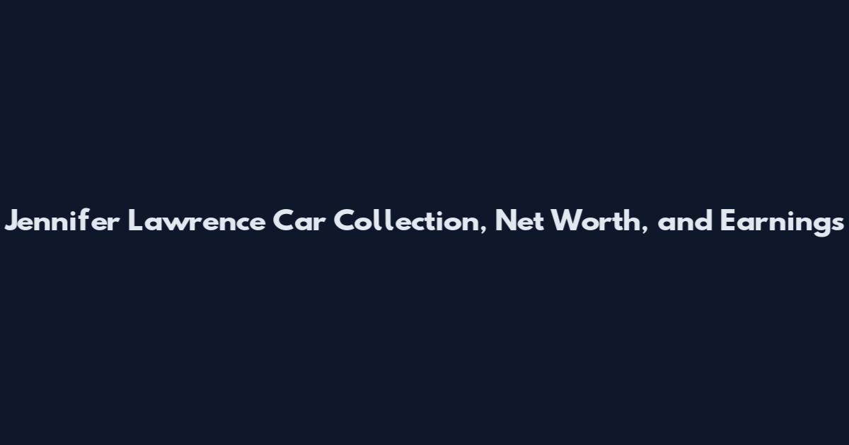 Jennifer Lawrence Car Collection, Net Worth, and Earnings