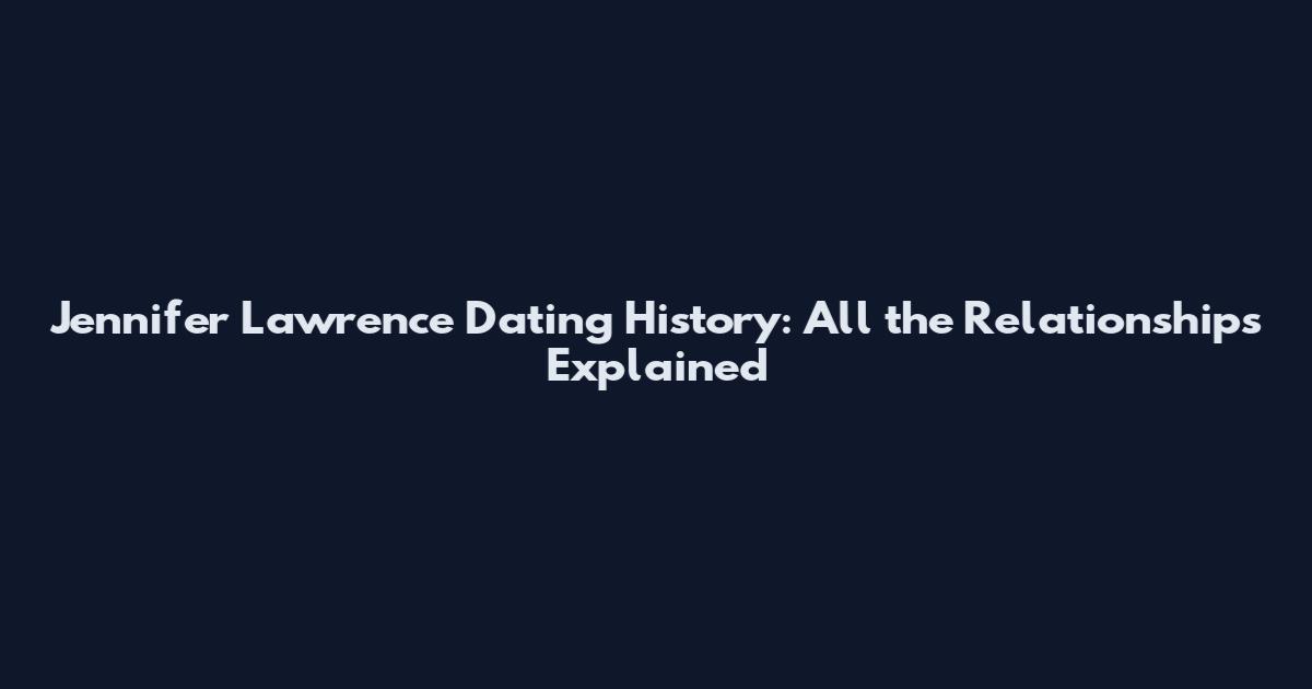 Jennifer Lawrence Dating History: All the Relationships Explained