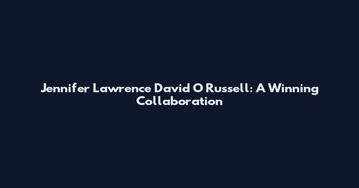 Jennifer Lawrence David O Russell: A Winning Collaboration