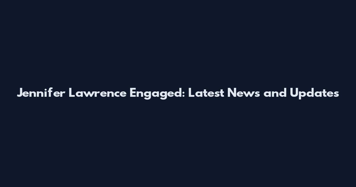 Jennifer Lawrence Engaged: Latest News and Updates