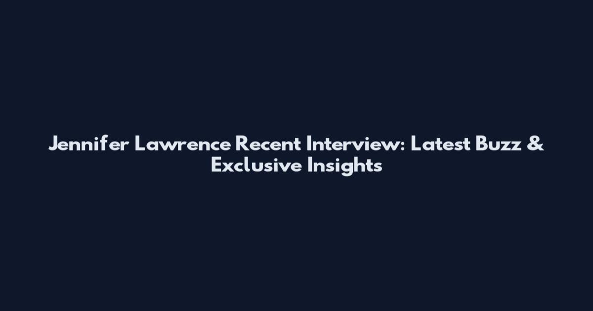 Jennifer Lawrence Recent Interview: Latest Buzz & Exclusive Insights