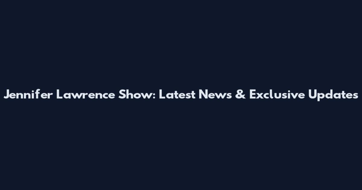Jennifer Lawrence Show: Latest News & Exclusive Updates
