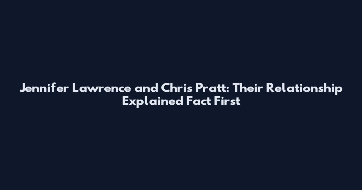 Jennifer Lawrence and Chris Pratt: Their Relationship Explained Fact First