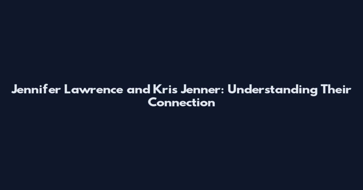 Jennifer Lawrence and Kris Jenner: Understanding Their Connection