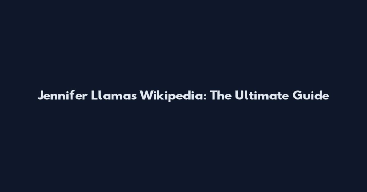 Jennifer Llamas Wikipedia: The Ultimate Guide