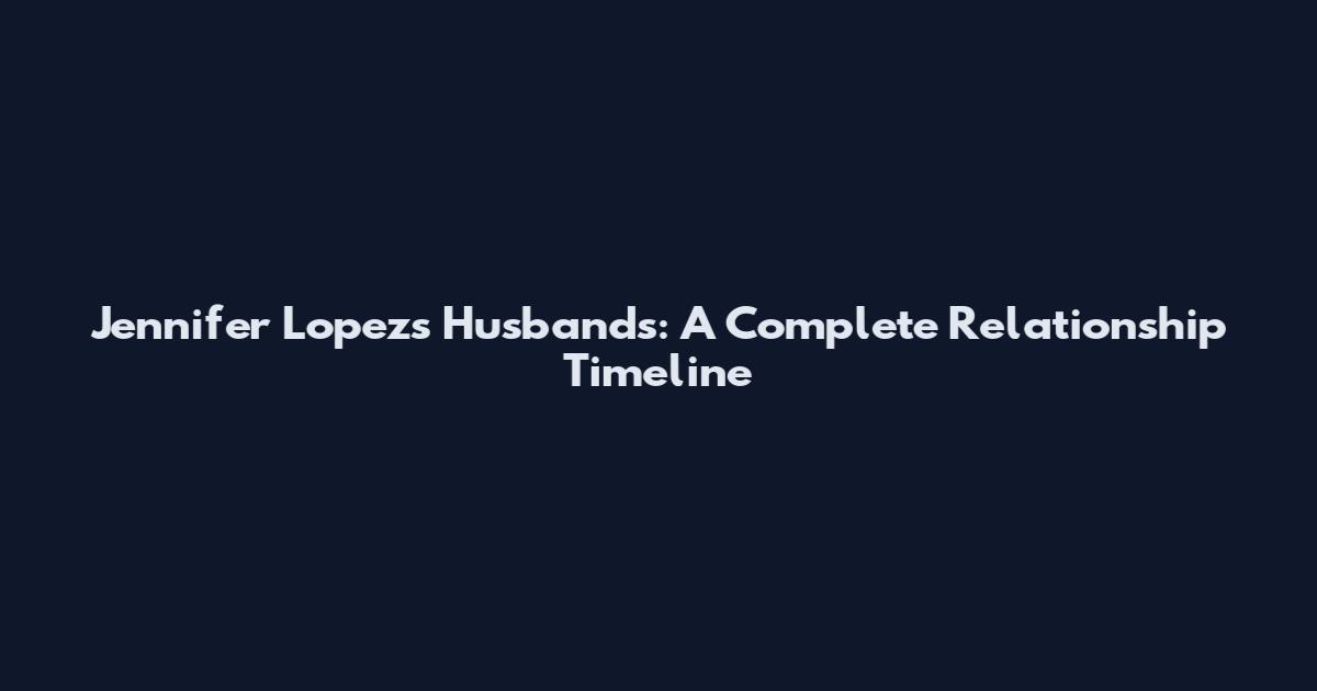 Jennifer Lopez's Husbands: A Complete Relationship Timeline