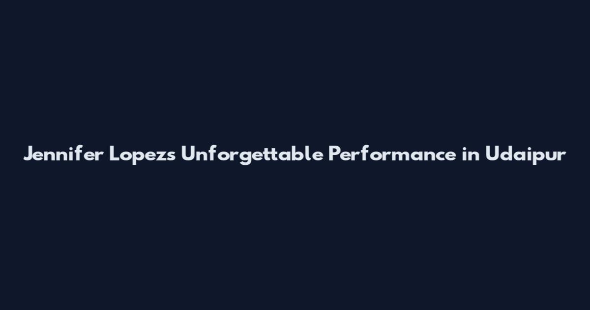 Jennifer Lopez's Unforgettable Performance in Udaipur