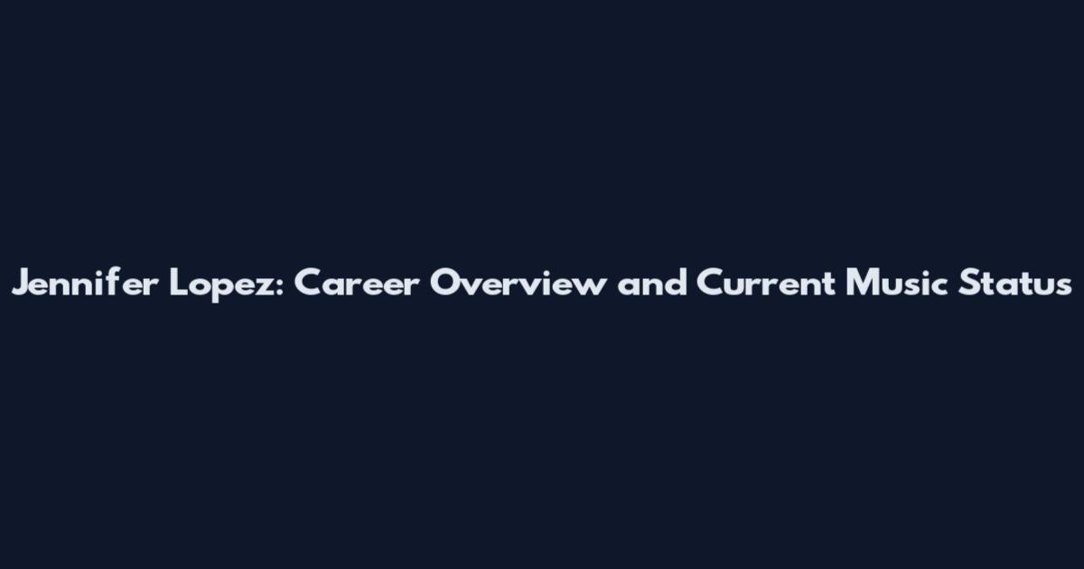 Jennifer Lopez: Career Overview and Current Music Status