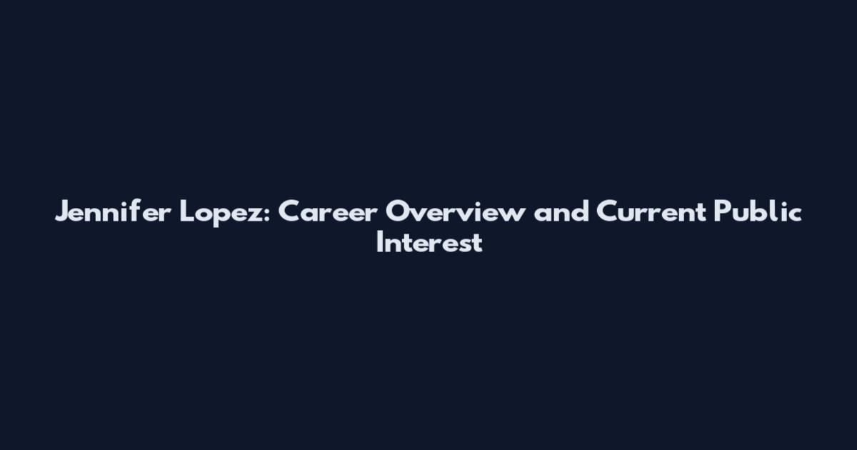 Jennifer Lopez: Career Overview and Current Public Interest