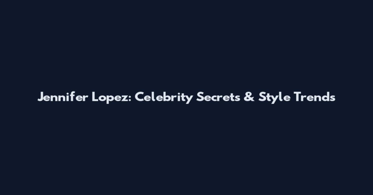 Jennifer Lopez: Celebrity Secrets & Style Trends