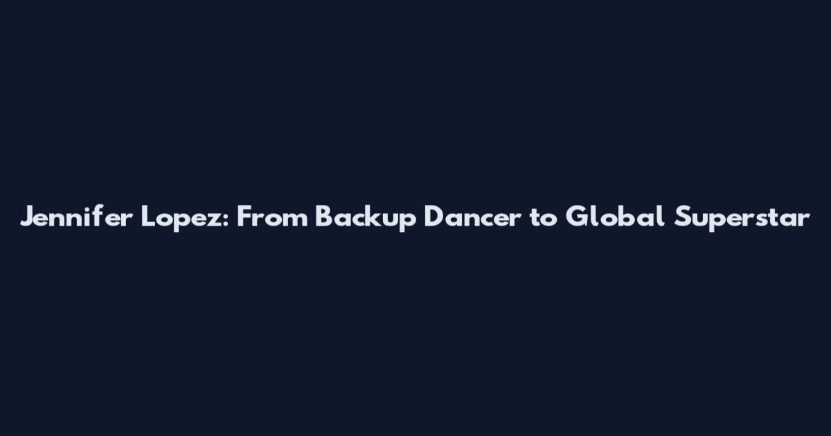 Jennifer Lopez: From Backup Dancer to Global Superstar
