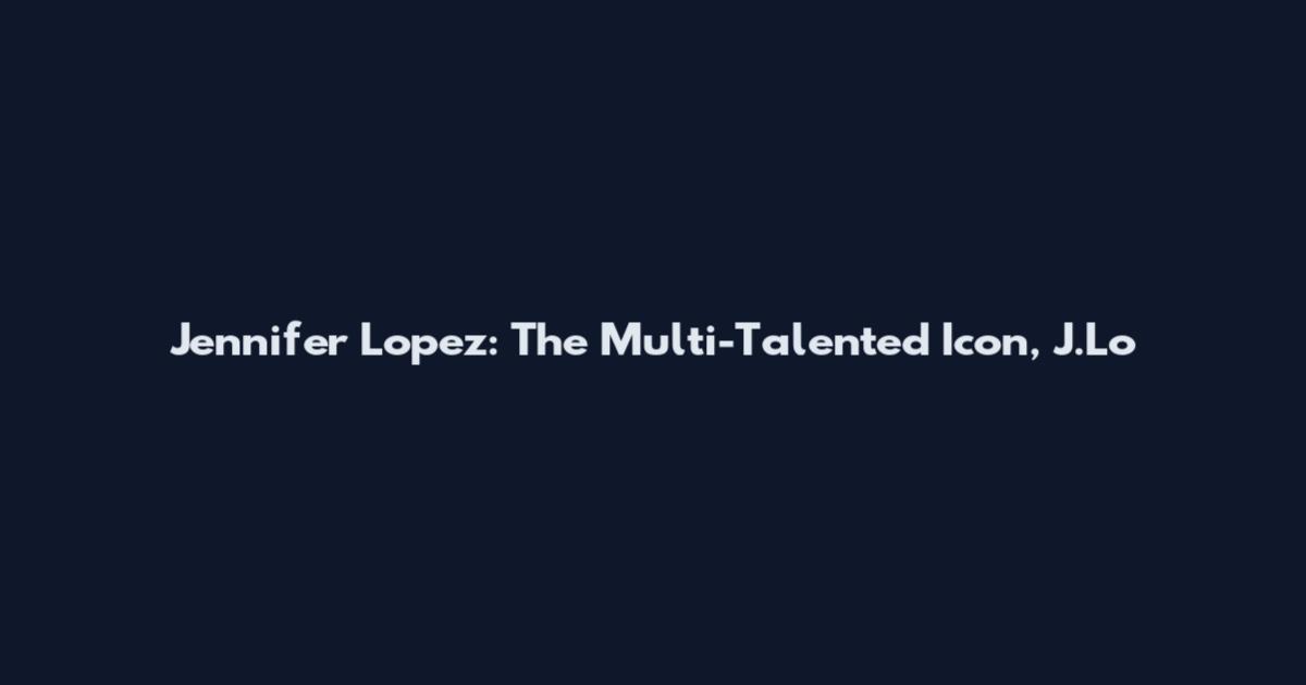 Jennifer Lopez: The Multi-Talented Icon, J.Lo