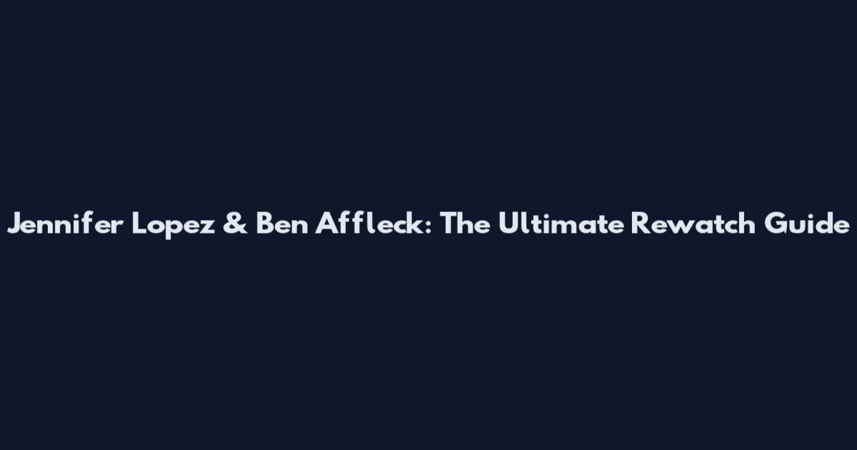 Jennifer Lopez & Ben Affleck: The Ultimate Rewatch Guide