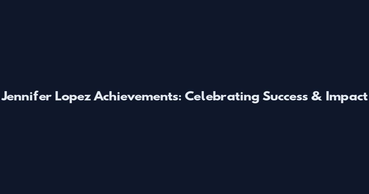 Jennifer Lopez Achievements: Celebrating Success & Impact