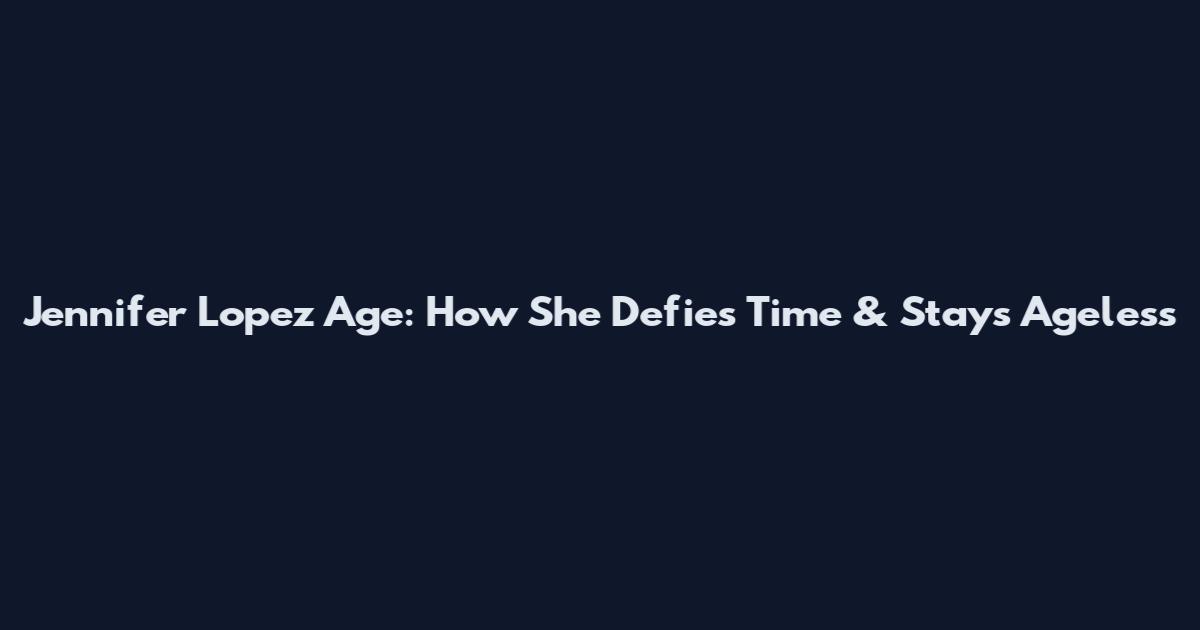 Jennifer Lopez Age: How She Defies Time & Stays Ageless