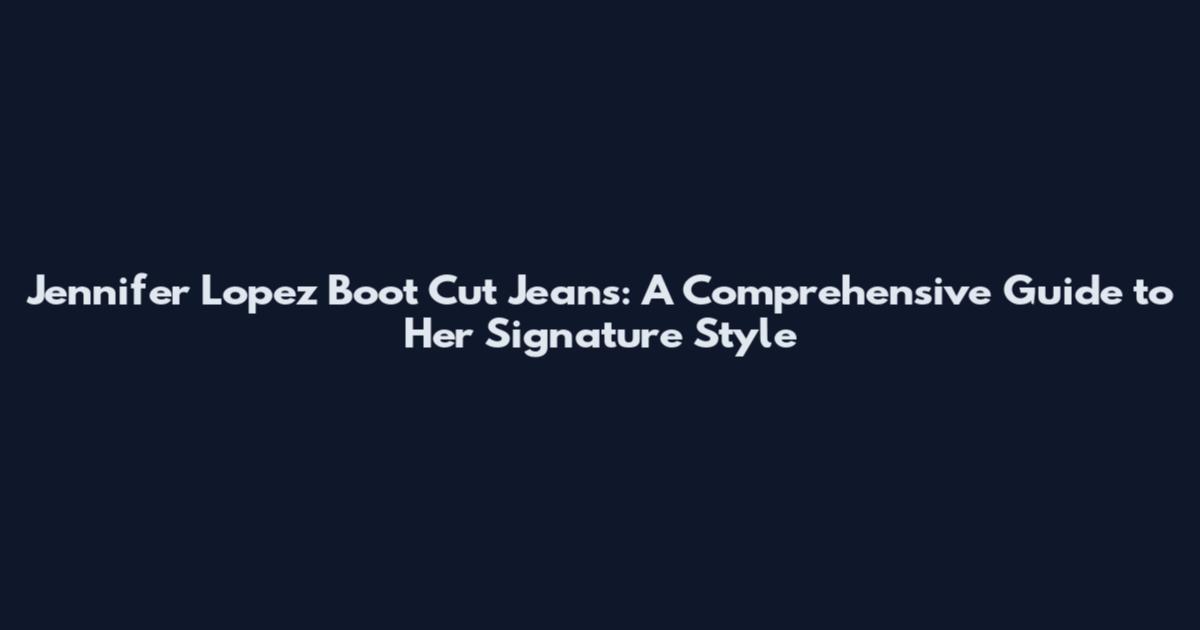 Jennifer Lopez Boot Cut Jeans: A Comprehensive Guide to Her Signature Style