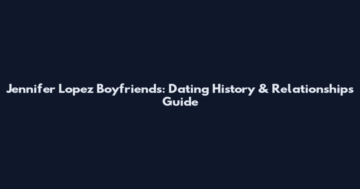 Jennifer Lopez Boyfriends: Dating History & Relationships Guide