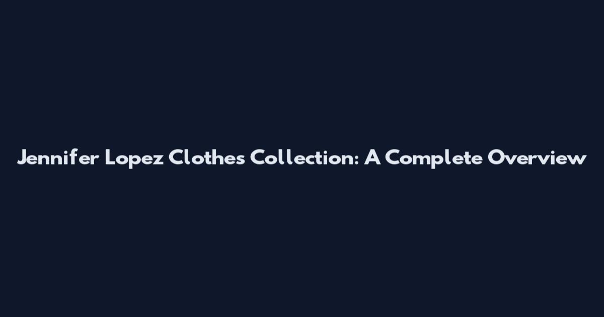 Jennifer Lopez Clothes Collection: A Complete Overview