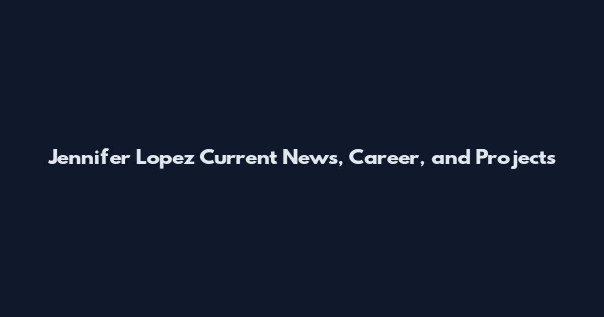 Jennifer Lopez Current News, Career, and Projects