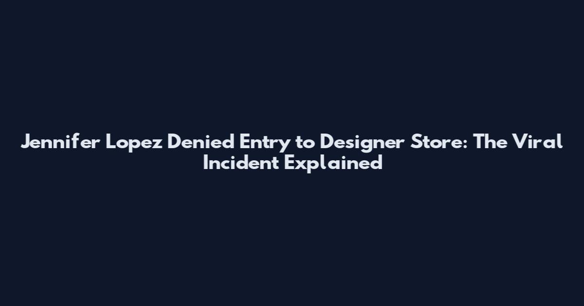 Jennifer Lopez Denied Entry to Designer Store: The Viral Incident Explained