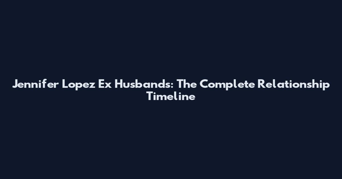 Jennifer Lopez Ex Husbands: The Complete Relationship Timeline