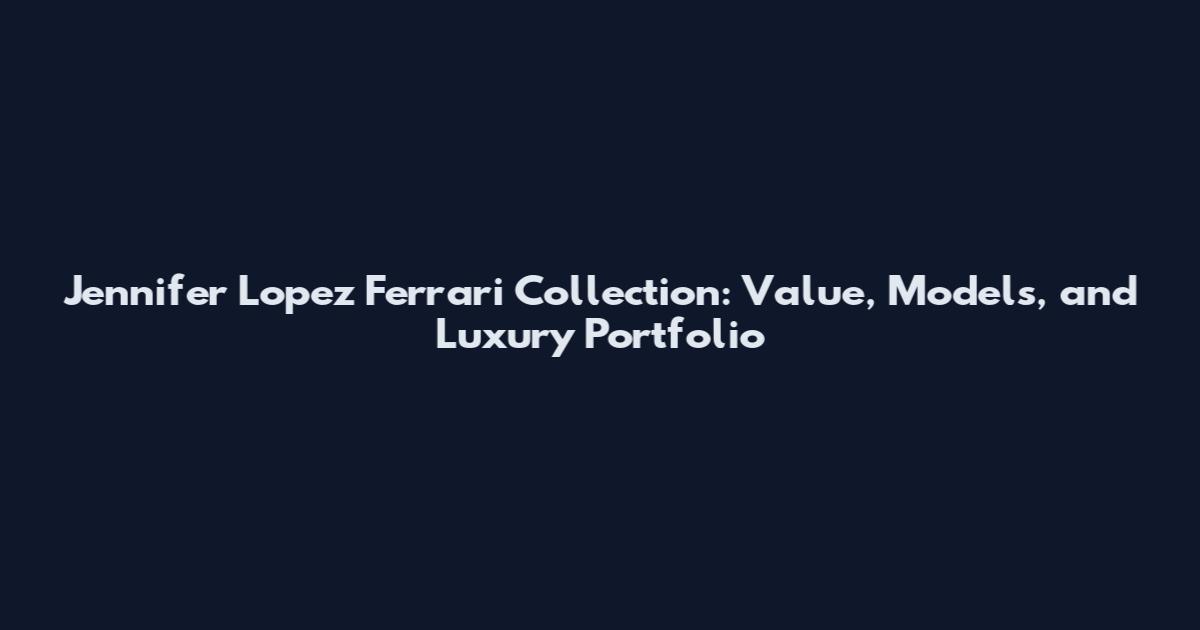 Jennifer Lopez Ferrari Collection: Value, Models, and Luxury Portfolio