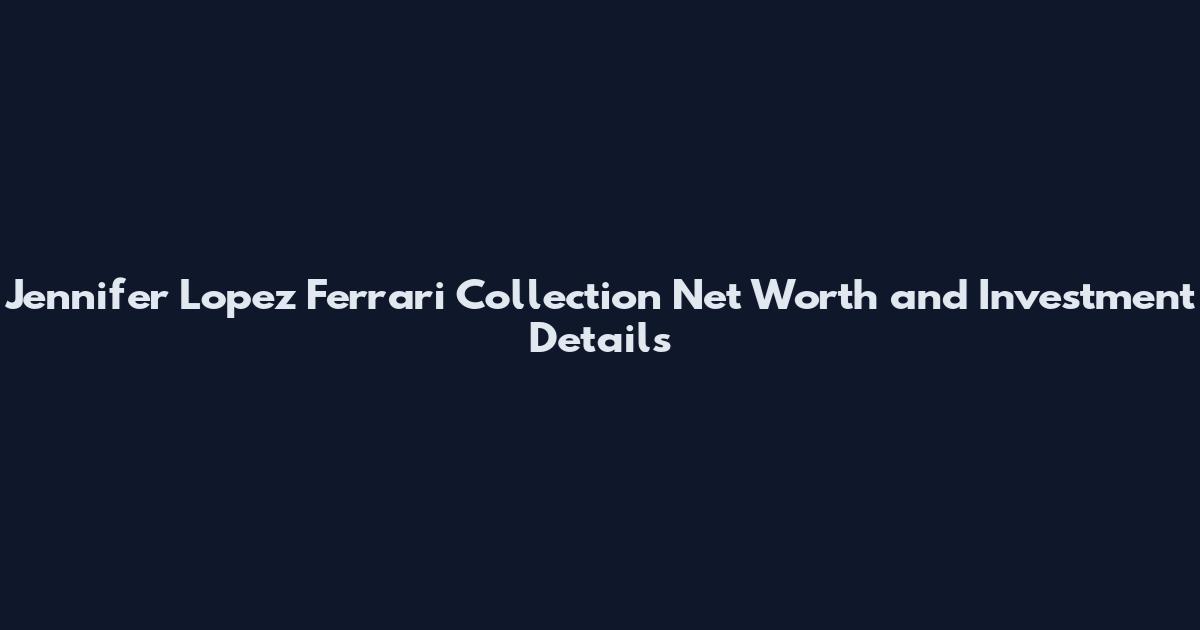 Jennifer Lopez Ferrari Collection Net Worth and Investment Details
