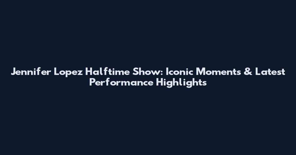 Jennifer Lopez Halftime Show: Iconic Moments & Latest Performance Highlights