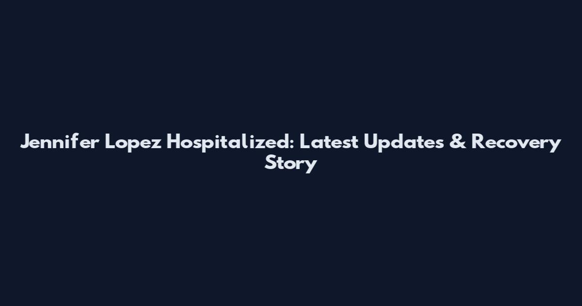Jennifer Lopez Hospitalized: Latest Updates & Recovery Story
