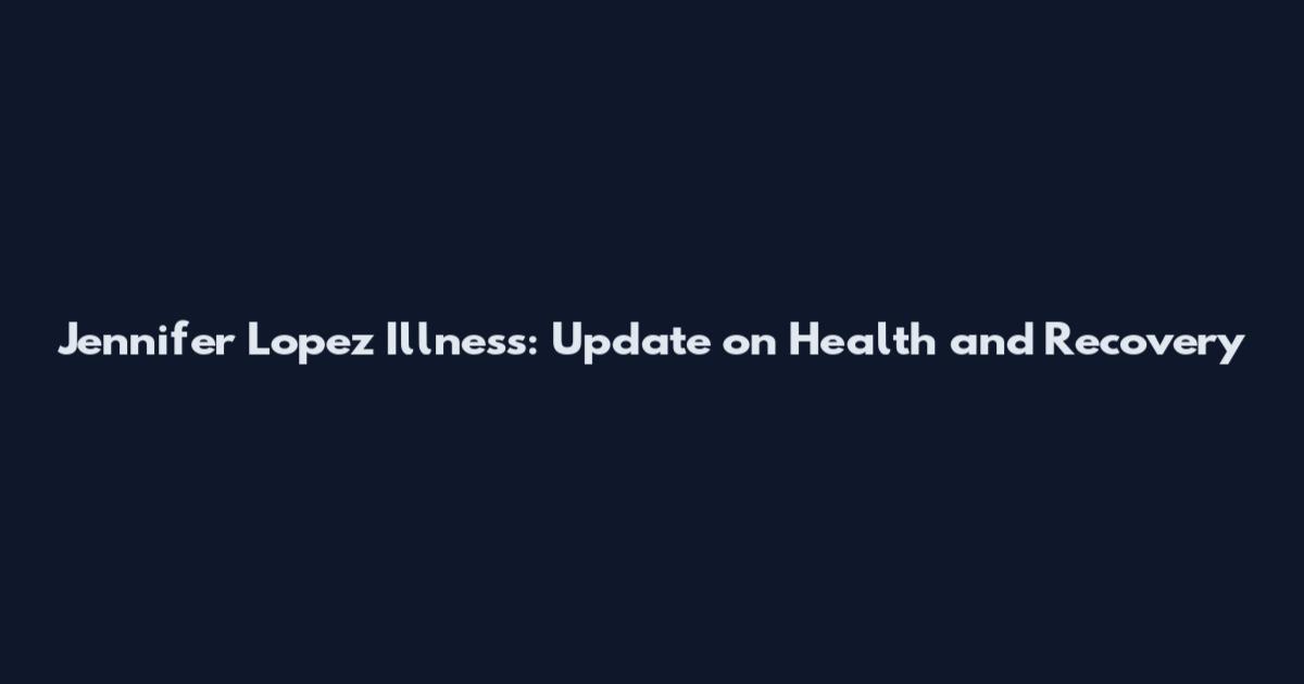 Jennifer Lopez Illness: Update on Health and Recovery