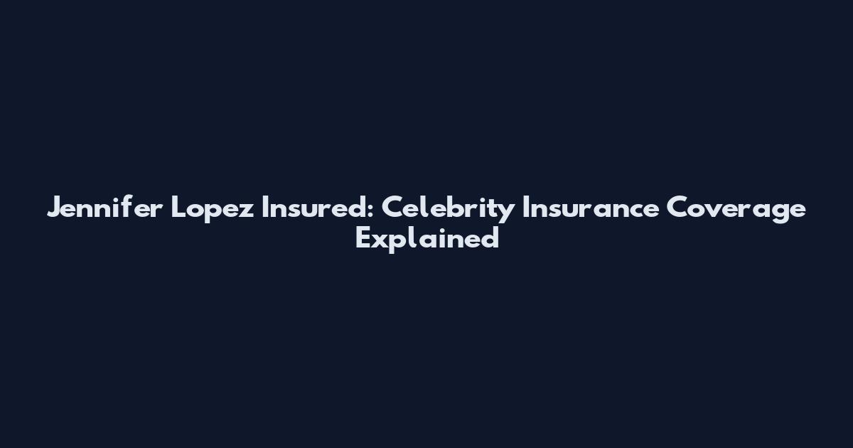 Jennifer Lopez Insured: Celebrity Insurance Coverage Explained