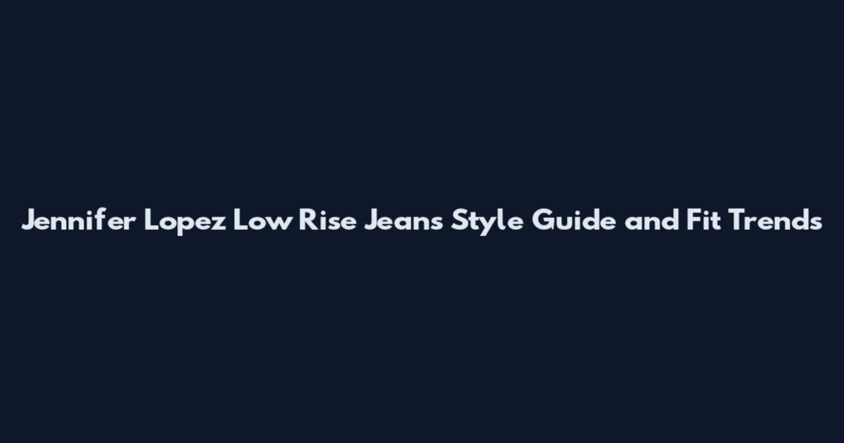 Jennifer Lopez Low Rise Jeans Style Guide and Fit Trends
