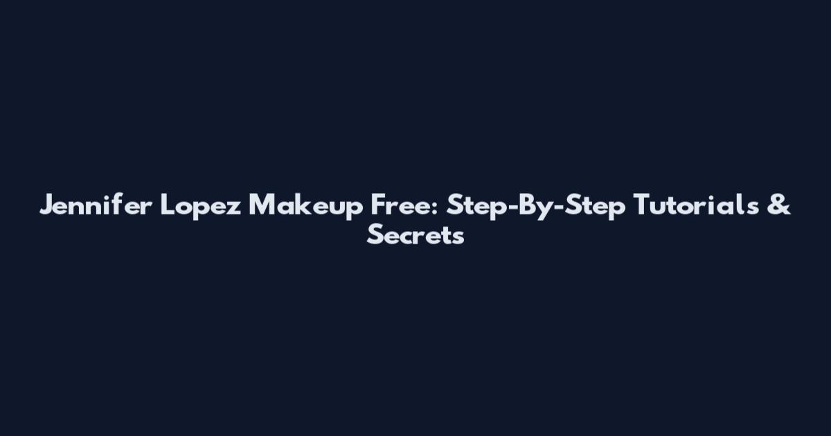 Jennifer Lopez Makeup Free: Step-By-Step Tutorials & Secrets