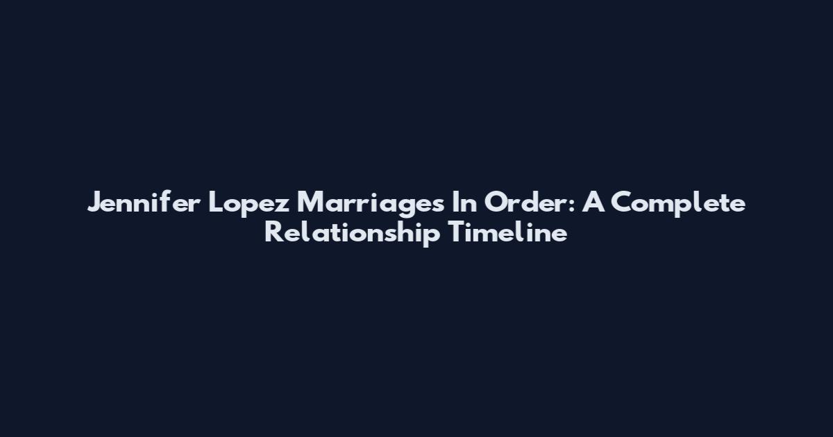 Jennifer Lopez Marriages In Order: A Complete Relationship Timeline