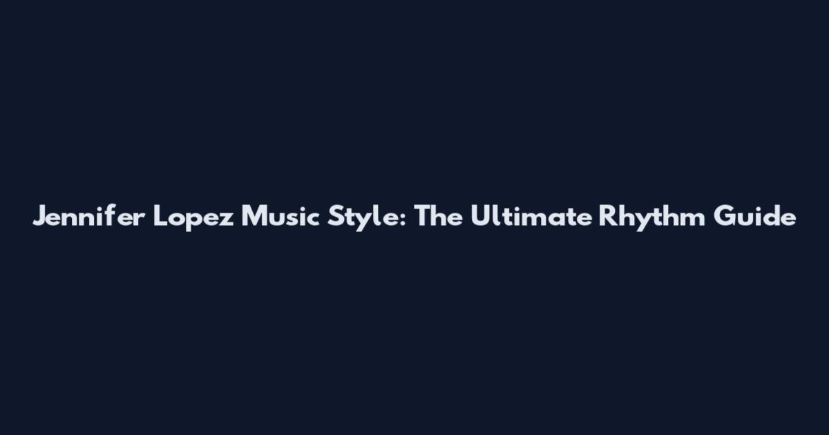 Jennifer Lopez Music Style: The Ultimate Rhythm Guide
