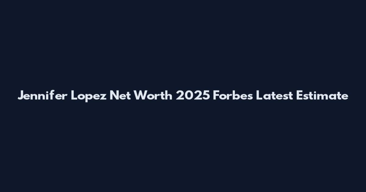 Jennifer Lopez Net Worth 2025 Forbes Latest Estimate
