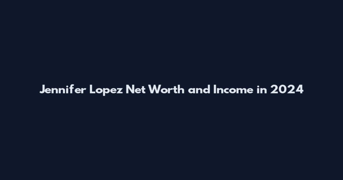 Jennifer Lopez Net Worth and Income in 2024