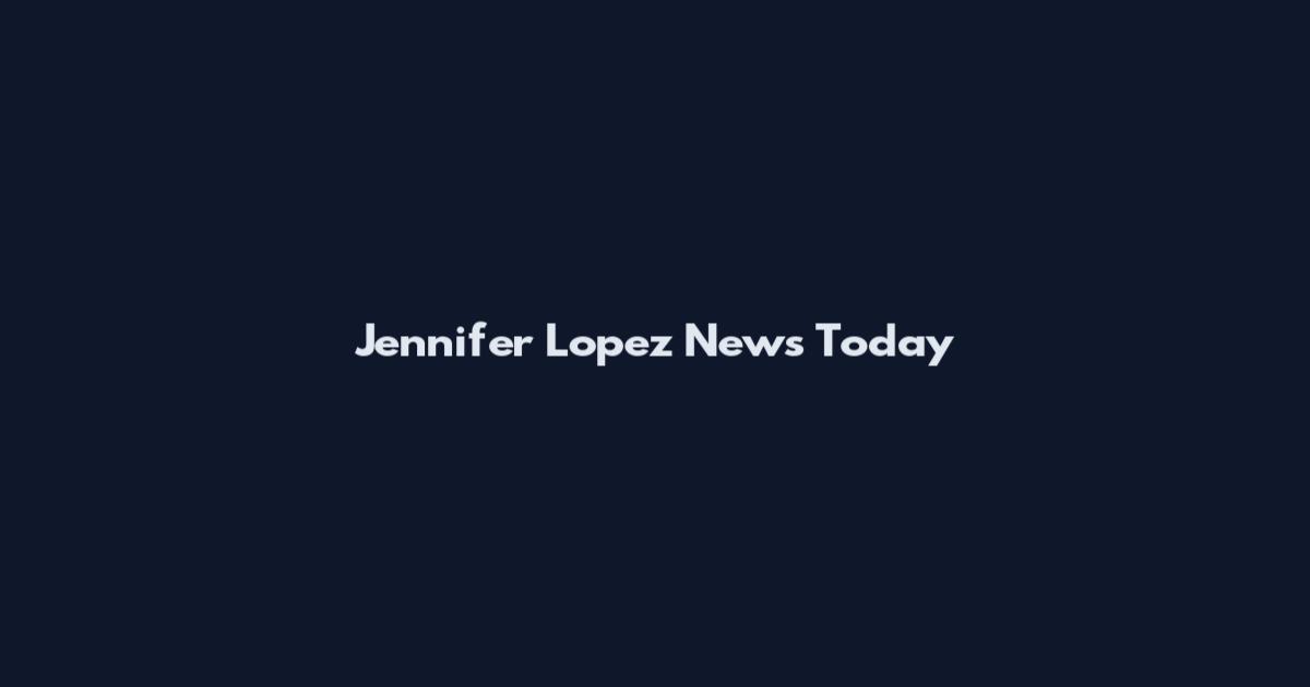 Jennifer Lopez News Today