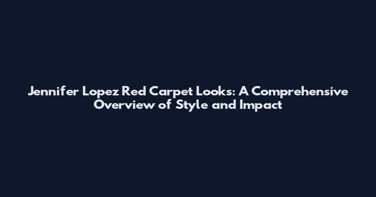 Jennifer Lopez Red Carpet Looks: A Comprehensive Overview of Style and Impact