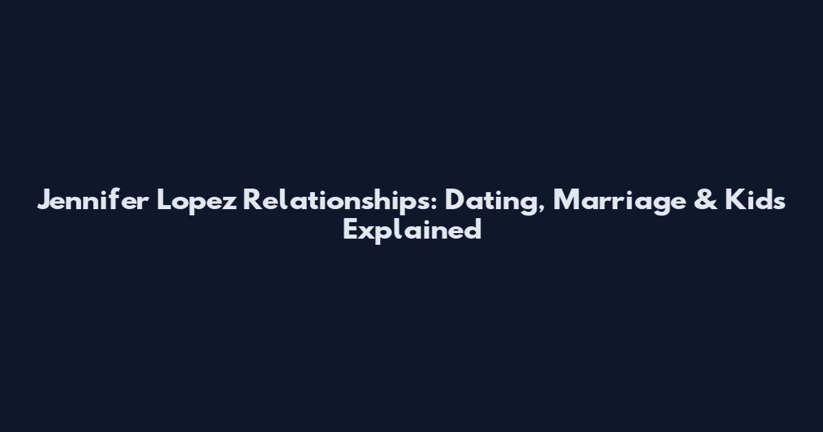 Jennifer Lopez Relationships: Dating, Marriage & Kids Explained